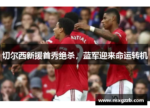 切尔西新援首秀绝杀，蓝军迎来命运转机