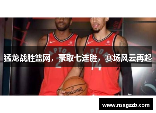 猛龙战胜篮网，豪取七连胜，赛场风云再起